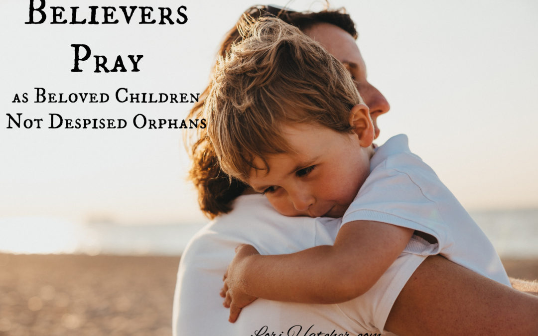 How to Pray as a Beloved Child, Not a Despised Orphan
